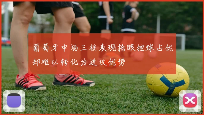 葡萄牙中场三核表现抢眼控球占优却难以转化为进攻优势