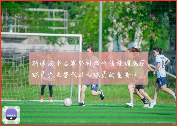 斯通谈季后赛替补席价值强调底薪球员无法替代核心球员的重要性