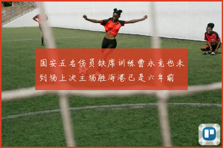 国安五名伤员缺席训练曹永竞也未到场上次主场胜海港已是六年前
