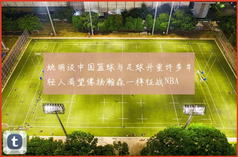 姚明谈中国篮球与足球并重许多年轻人渴望像杨瀚森一样征战NBA