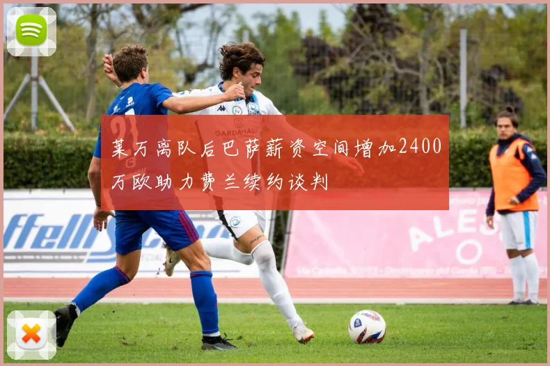 莱万离队后巴萨薪资空间增加2400万欧助力费兰续约谈判