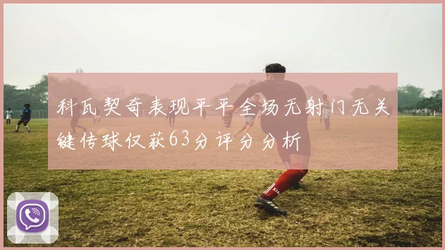 科瓦契奇表现平平全场无射门无关键传球仅获63分评分分析