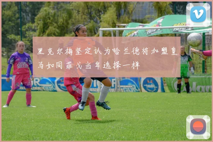里克尔梅坚定认为哈兰德将加盟皇马如同菲戈当年选择一样