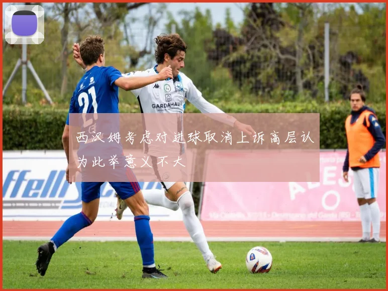 西汉姆考虑对进球取消上诉高层认为此举意义不大