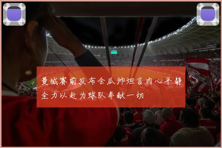 曼城赛前发布会瓜帅坦言内心平静全力以赴为球队奉献一切
